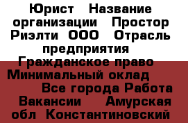 Юрист › Название организации ­ Простор-Риэлти, ООО › Отрасль предприятия ­ Гражданское право › Минимальный оклад ­ 120 000 - Все города Работа » Вакансии   . Амурская обл.,Константиновский р-н